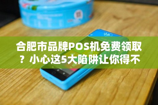 合肥市品牌POS机免费领取？小心这5大陷阱让你得不偿失！