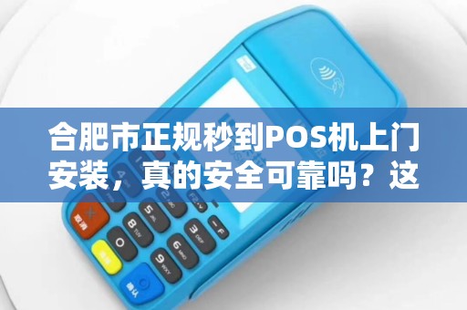 合肥市正规秒到POS机上门安装，真的安全可靠吗？这些内幕你必须知道！