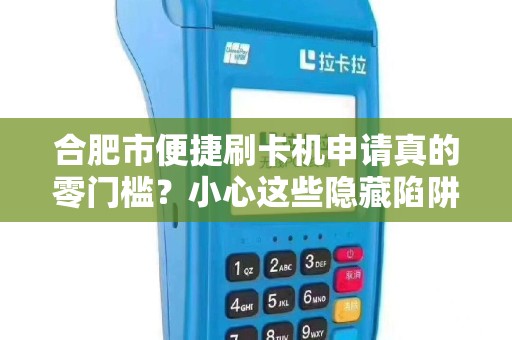 合肥市便捷刷卡机申请真的零门槛？小心这些隐藏陷阱！