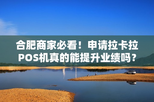 合肥商家必看！申请拉卡拉POS机真的能提升业绩吗？揭秘隐藏的5大陷阱！