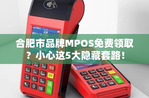 合肥市品牌MPOS免费领取？小心这5大隐藏套路！