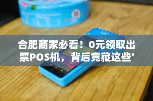 合肥商家必看！0元领取出票POS机，背后竟藏这些‘猫腻’