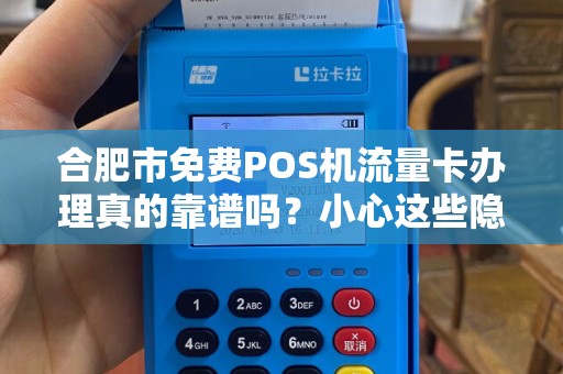 合肥市免费POS机流量卡办理真的靠谱吗？小心这些隐藏陷阱！