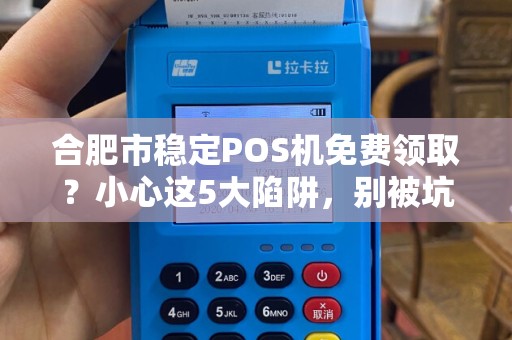 合肥市稳定POS机免费领取？小心这5大陷阱，别被坑了！