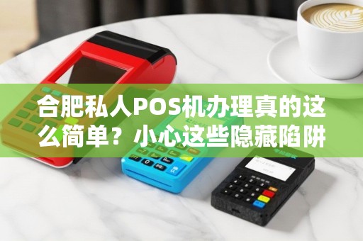 合肥私人POS机办理真的这么简单？小心这些隐藏陷阱！