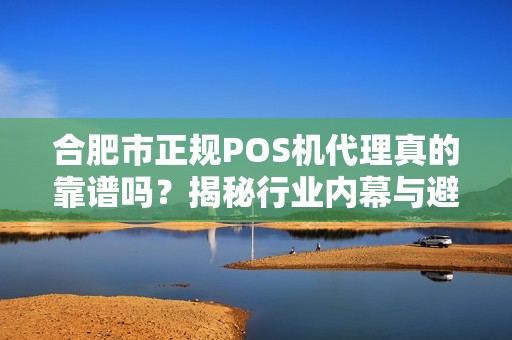 合肥市正规POS机代理真的靠谱吗？揭秘行业内幕与避坑指南！