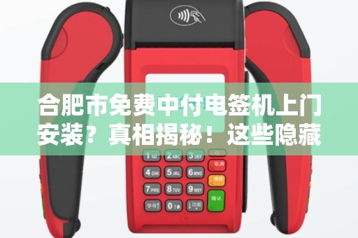 合肥市免费中付电签机上门安装？真相揭秘！这些隐藏条件你知道吗？