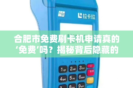 合肥市免费刷卡机申请真的‘免费’吗？揭秘背后隐藏的三大套路！