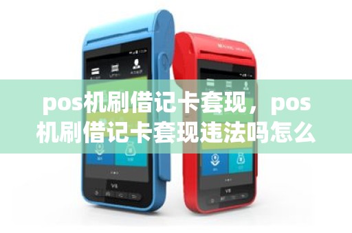 pos机刷借记卡套现，pos机刷借记卡套现违法吗怎么处理