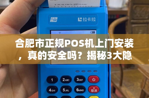 合肥市正规POS机上门安装，真的安全吗？揭秘3大隐藏风险！