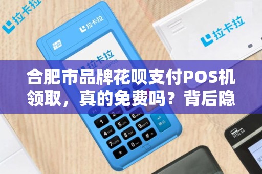 合肥市品牌花呗支付POS机领取，真的免费吗？背后隐藏哪些套路？