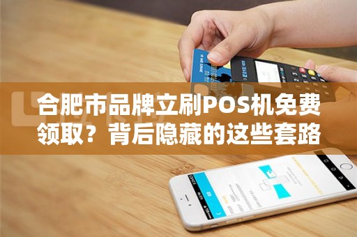 合肥市品牌立刷POS机免费领取？背后隐藏的这些套路你知道吗？