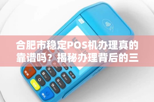 合肥市稳定POS机办理真的靠谱吗？揭秘办理背后的三大陷阱与避坑指南！