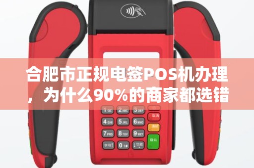 合肥市正规电签POS机办理，为什么90%的商家都选错了？揭秘3大避坑指南！