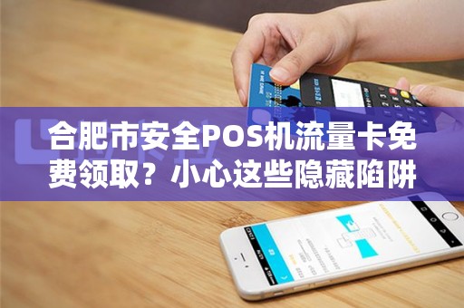 合肥市安全POS机流量卡免费领取？小心这些隐藏陷阱！