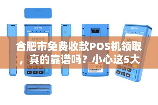 合肥市免费收款POS机领取，真的靠谱吗？小心这5大隐藏陷阱！