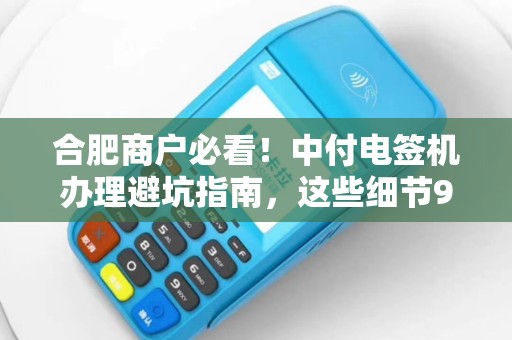 合肥商户必看！中付电签机办理避坑指南，这些细节90%的人都忽略了？