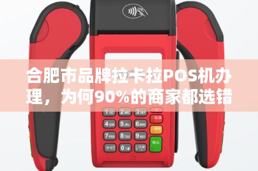 合肥市品牌拉卡拉POS机办理，为何90%的商家都选错了？揭秘3大隐藏陷阱！