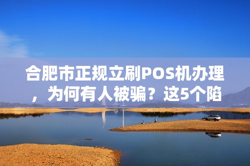 合肥市正规立刷POS机办理，为何有人被骗？这5个陷阱你一定要避开！