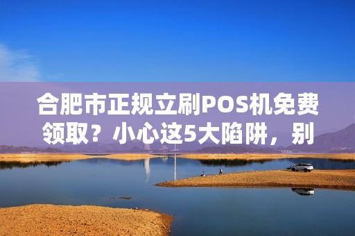 合肥市正规立刷POS机免费领取？小心这5大陷阱，别被坑了！