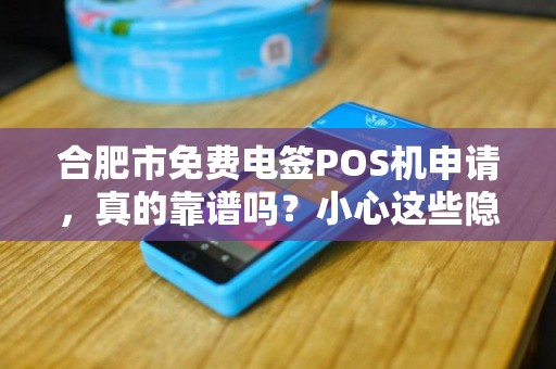 合肥市免费电签POS机申请，真的靠谱吗？小心这些隐藏陷阱！