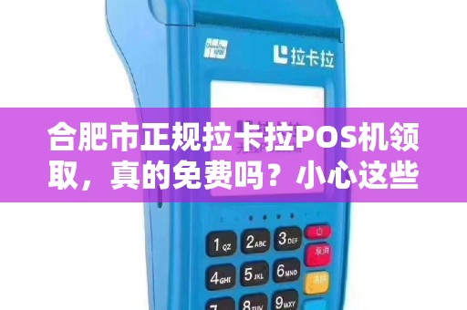 合肥市正规拉卡拉POS机领取，真的免费吗？小心这些隐藏套路！