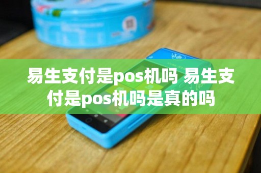 易生支付是pos机吗 易生支付是pos机吗是真的吗