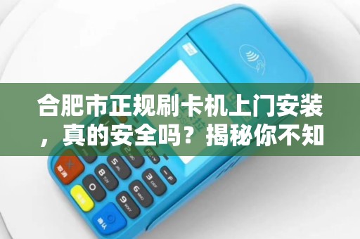 合肥市正规刷卡机上门安装，真的安全吗？揭秘你不知道的3大陷阱！