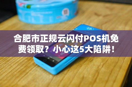 合肥市正规云闪付POS机免费领取？小心这5大陷阱！