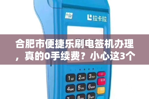 合肥市便捷乐刷电签机办理，真的0手续费？小心这3个隐藏陷阱！