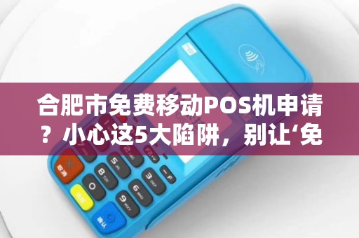 合肥市免费移动POS机申请？小心这5大陷阱，别让‘免费’坑了你！