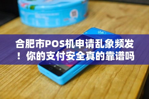 合肥市POS机申请乱象频发！你的支付安全真的靠谱吗？