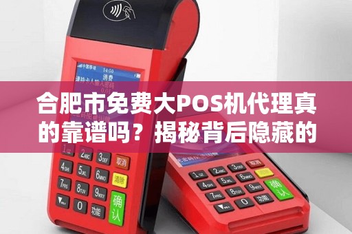 合肥市免费大POS机代理真的靠谱吗？揭秘背后隐藏的三大陷阱！