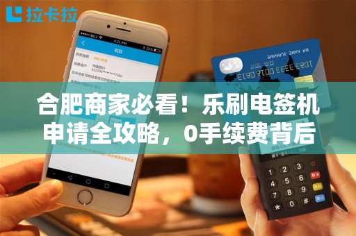 合肥商家必看！乐刷电签机申请全攻略，0手续费背后藏着哪些‘坑’