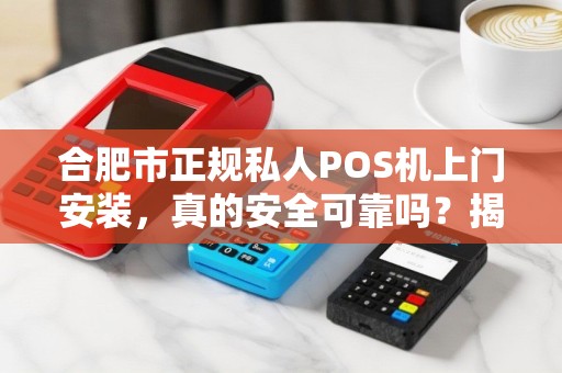 合肥市正规私人POS机上门安装，真的安全可靠吗？揭秘行业内幕！