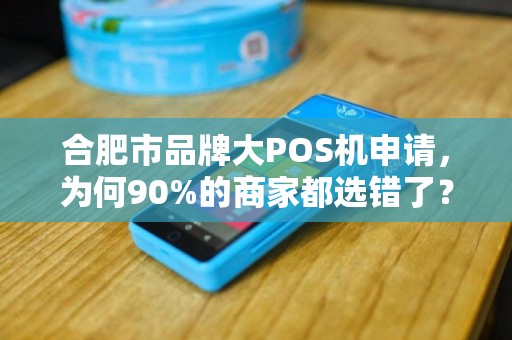 合肥市品牌大POS机申请，为何90%的商家都选错了？这些隐藏陷阱你必须知道！