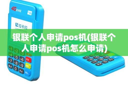 银联个人申请pos机(银联个人申请pos机怎么申请)