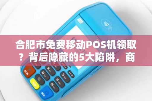 合肥市免费移动POS机领取？背后隐藏的5大陷阱，商家必看！