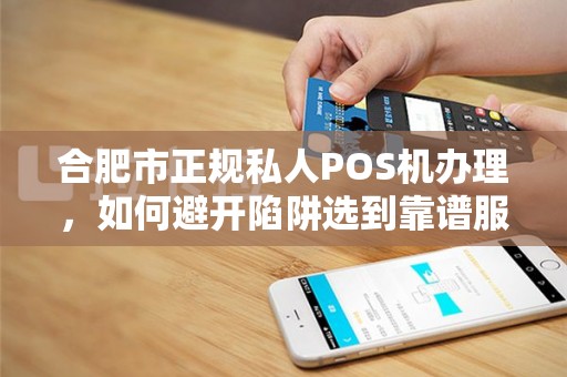 合肥市正规私人POS机办理，如何避开陷阱选到靠谱服务？