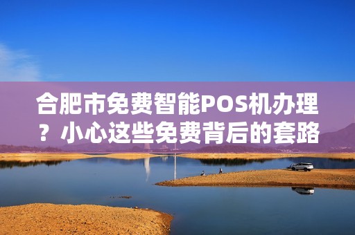 合肥市免费智能POS机办理？小心这些免费背后的套路！