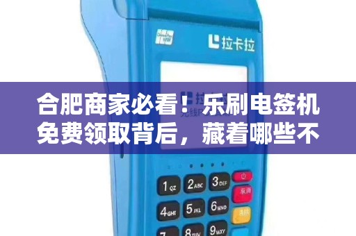 合肥商家必看！乐刷电签机免费领取背后，藏着哪些不为人知的坑？