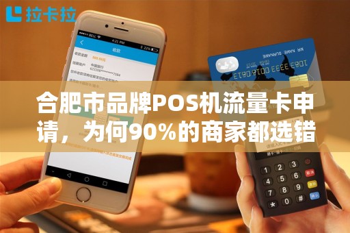 合肥市品牌POS机流量卡申请，为何90%的商家都选错了？这些隐藏成本你了解吗？