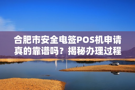 合肥市安全电签POS机申请真的靠谱吗？揭秘办理过程中的5大陷阱！