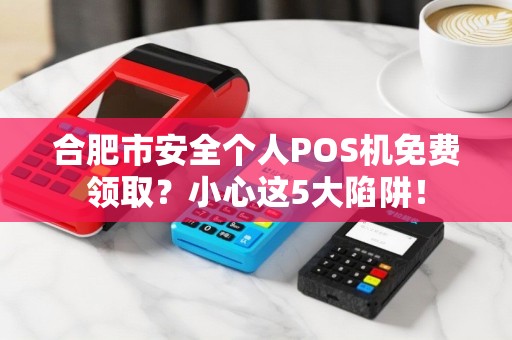 合肥市安全个人POS机免费领取？小心这5大陷阱！