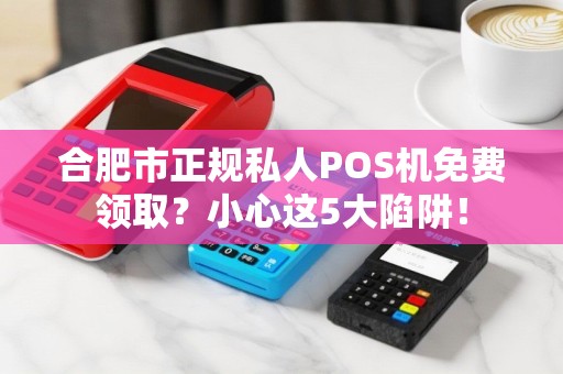 合肥市正规私人POS机免费领取？小心这5大陷阱！