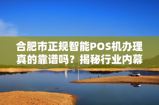合肥市正规智能POS机办理真的靠谱吗？揭秘行业内幕！