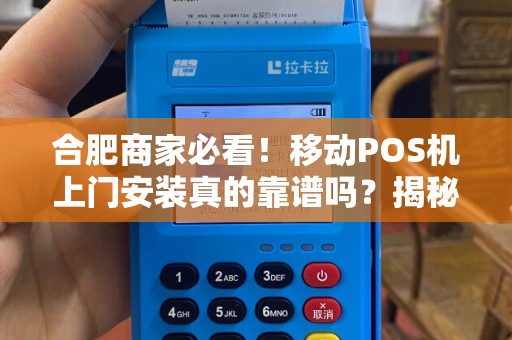 合肥商家必看！移动POS机上门安装真的靠谱吗？揭秘背后3大隐藏风险！