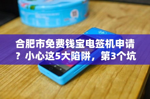 合肥市免费钱宝电签机申请？小心这5大陷阱，第3个坑了90%的商家！