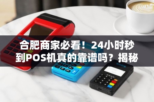 合肥商家必看！24小时秒到POS机真的靠谱吗？揭秘申请背后的5大陷阱！