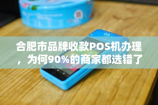 合肥市品牌收款POS机办理，为何90%的商家都选错了？这些隐藏坑你必须知道！